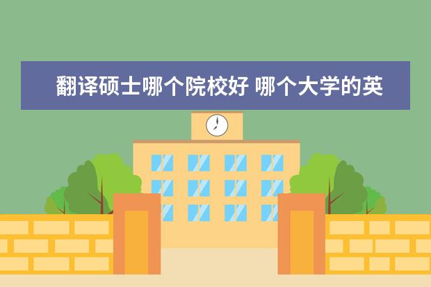 翻译硕士哪个院校好 哪个大学的英语翻译硕士比较好