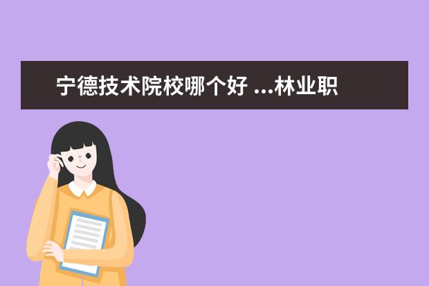宁德技术院校哪个好 ...林业职业技术学院还有宁德职业技术学院比 哪个好...