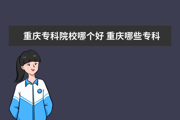重庆专科院校哪个好 重庆哪些专科学校好