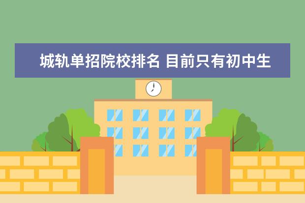 城轨单招院校排名 目前只有初中生水平想关注下 上技校学什么专业好? -...