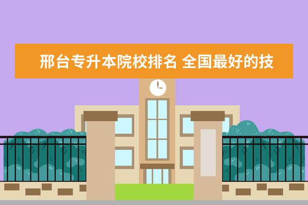 邢台专升本院校排名 全国最好的技术学校排名?