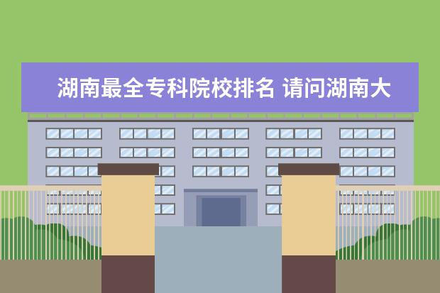 湖南最全专科院校排名 请问湖南大专院校排名