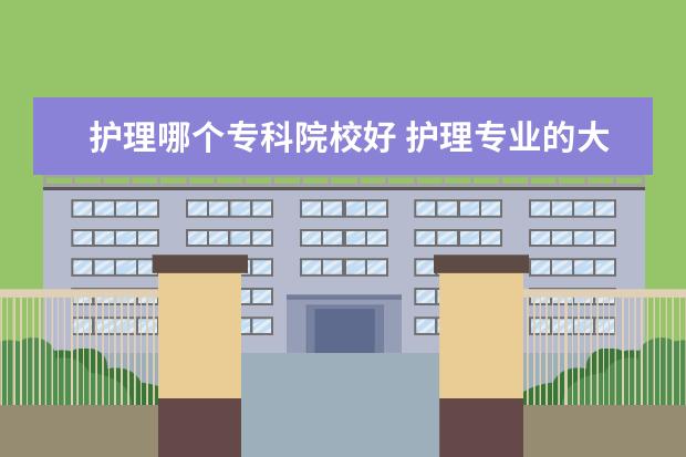 护理哪个专科院校好 护理专业的大专学校有哪些?