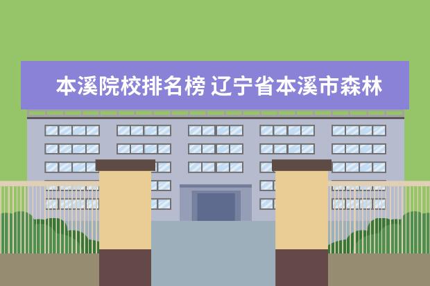 本溪院校排名榜 辽宁省本溪市森林覆盖率东北三省排多少名