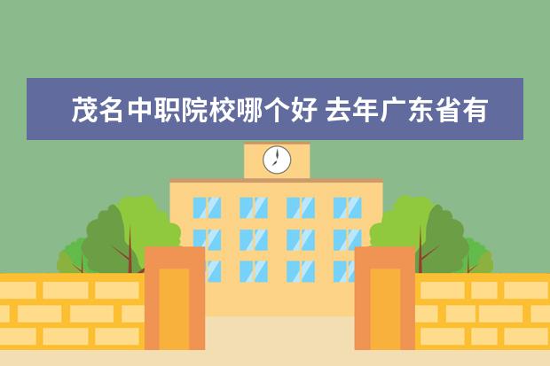 茂名中职院校哪个好 去年广东省有什么分数线300分或以下的大专学院? - ...