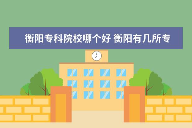 衡阳专科院校哪个好 衡阳有几所专科大学