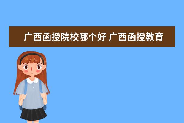 广西函授院校哪个好 广西函授教育报哪个学校比较好?