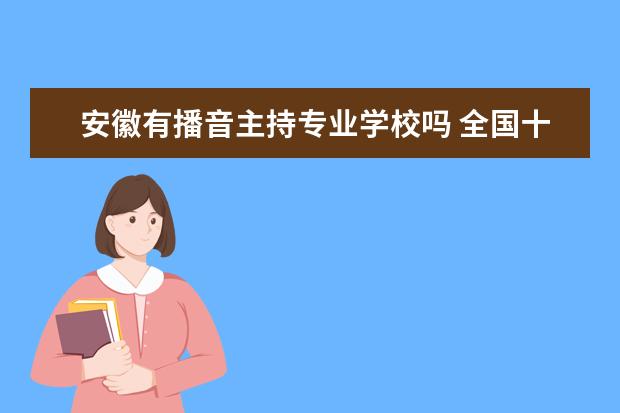 安徽有播音主持专业学校吗 全国十大播音主持专业大学推荐