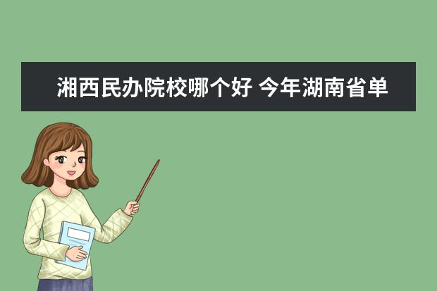 湘西民办院校哪个好 今年湖南省单招的学校有哪些 , 哪些学校好