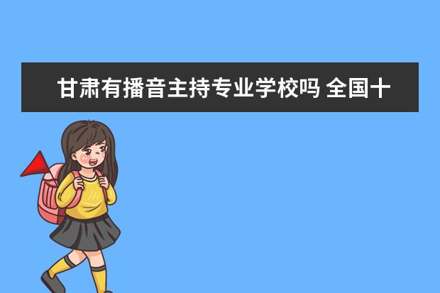甘肃有播音主持专业学校吗 全国十大播音主持专业大学推荐