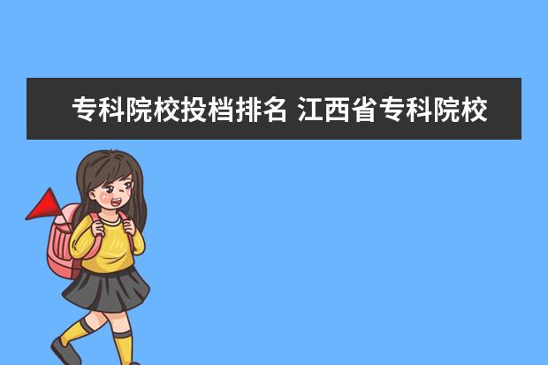 专科院校投档排名 江西省专科院校排名榜及分数线