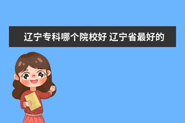 辽宁专科哪个院校好 辽宁省最好的专科学校。