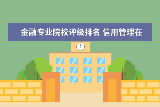 金融专业院校评级排名 信用管理在金融类专业中的排名情况怎么样?这个专业...