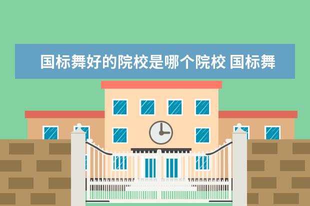 国标舞好的院校是哪个院校 国标舞大学排名前十的有哪些