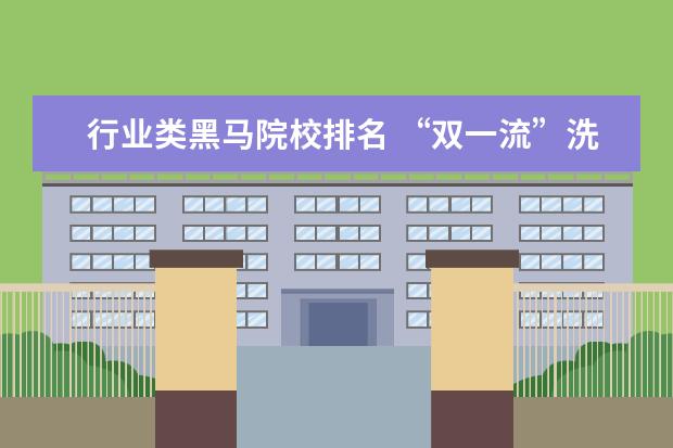 行业类黑马院校排名 “双一流”洗牌在即,哪些高校有望脱颖而出? - 百度...