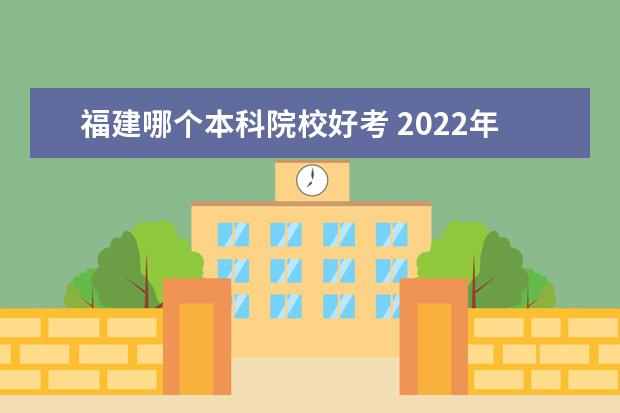 福建哪个本科院校好考 2022年福建省高考,一本院校的录取率是多少?录取率高...