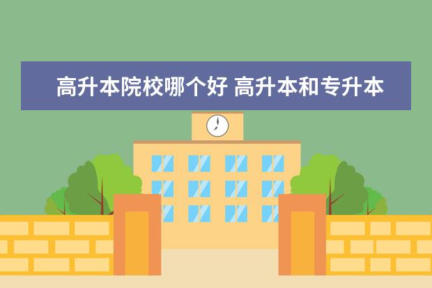 高升本院校哪个好 高升本和专升本哪个好点,有什么区别啊