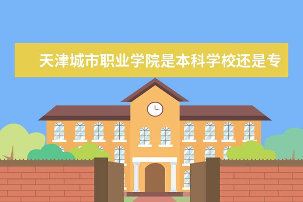天津城市职业学院是本科学校还是专科 有哪些热门报考专业