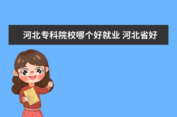 河北专科院校哪个好就业 河北省好的专科学校有哪些?