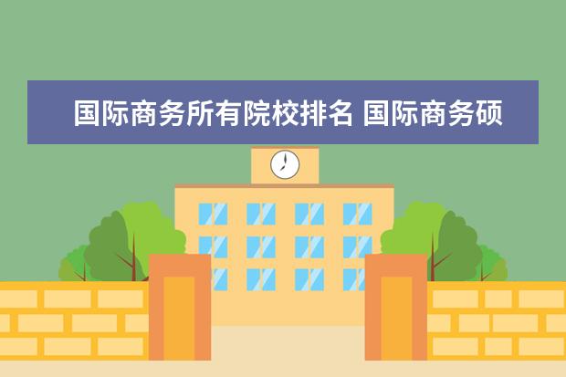 国际商务所有院校排名 国际商务硕士院校排名表