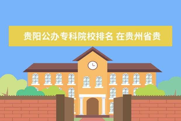 贵阳公办专科院校排名 在贵州省贵阳市的专科院校有哪些?