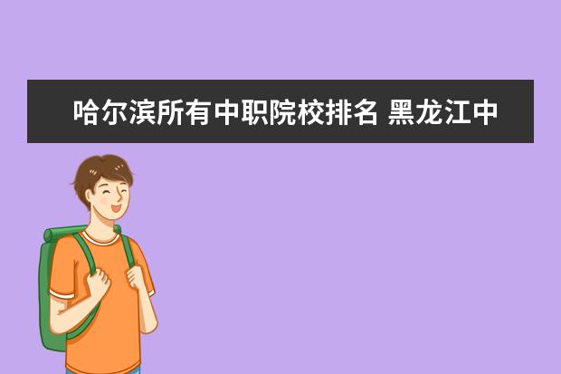 哈尔滨所有中职院校排名 黑龙江中专学校排名榜哈尔滨