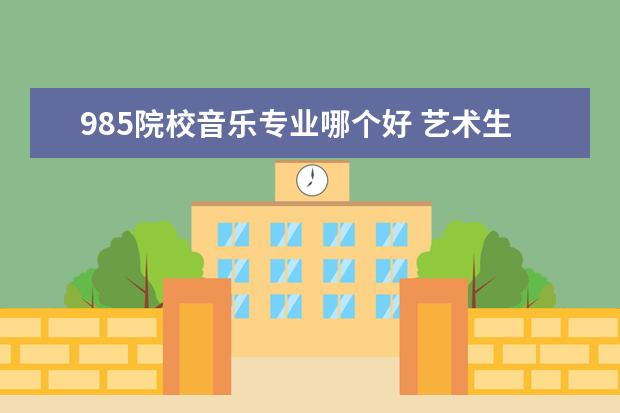 985院校音乐专业哪个好 艺术生可以考哪些985大学?音乐系比较好的综合类大学...