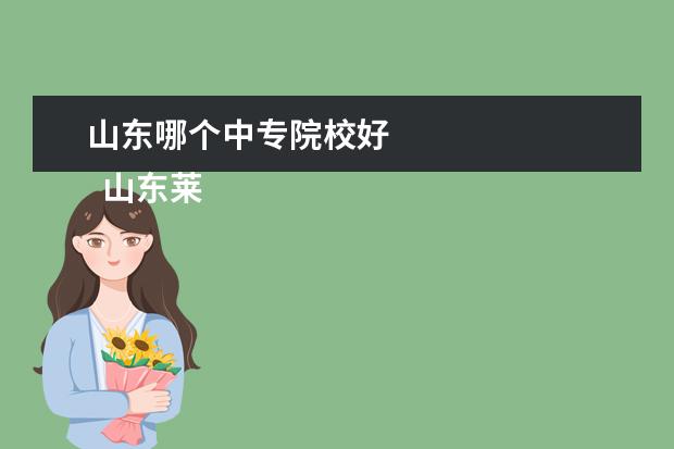 山东哪个中专院校好 
  山东莱阳卫生学校