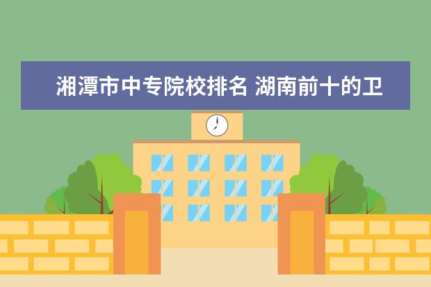 湘潭市中专院校排名 湖南前十的卫校