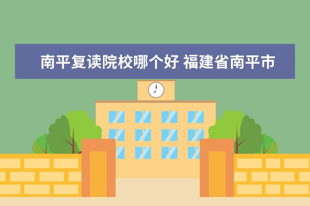 南平复读院校哪个好 福建省南平市的初三学生没考上高中能复读一年吗?现...