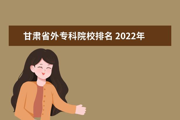 甘肃省外专科院校排名 2022年甘肃省三校生专科录取院校有哪些?大概各是多...