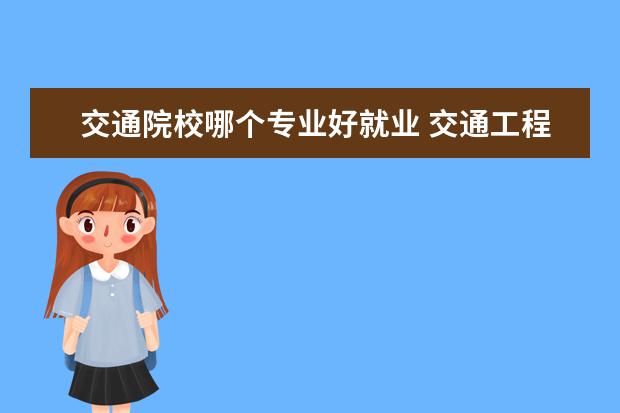 交通院校哪个专业好就业 交通工程专业怎么样 就业前景什么的