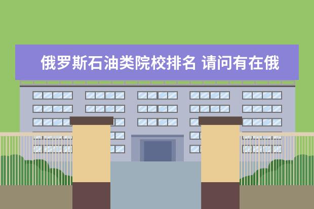 俄罗斯石油类院校排名 请问有在俄罗斯留学的人吗,我学的石油方面的专业,现...