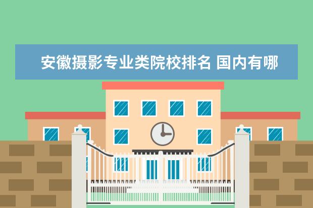 安徽摄影专业类院校排名 国内有哪些大学有摄影专业