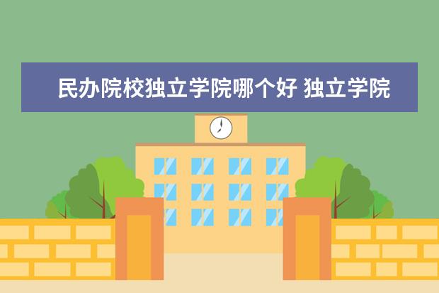 民办院校独立学院哪个好 独立学院和民办学院哪个好