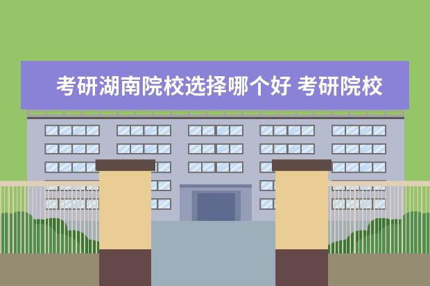 考研湖南院校选择哪个好 考研院校选择