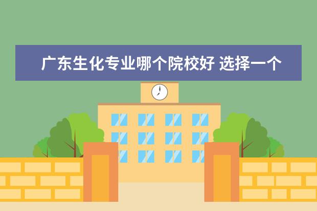 广东生化专业哪个院校好 选择一个好专业重要还是好大学重要?