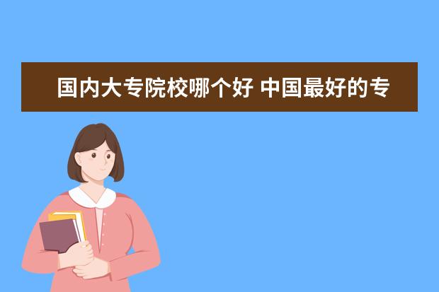 国内大专院校哪个好 中国最好的专科学校有哪些