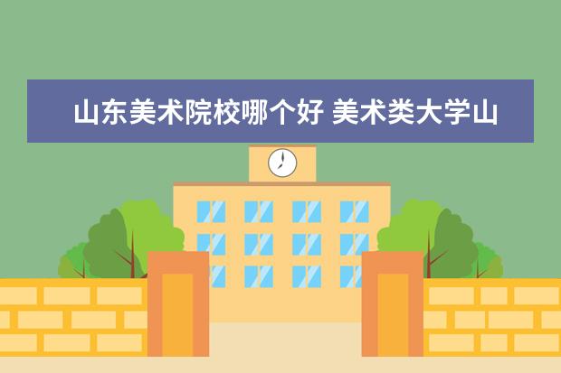 山东美术院校哪个好 美术类大学山东都有哪些
