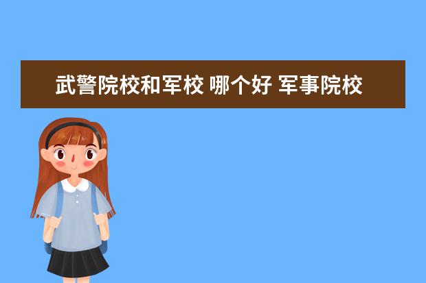 武警院校和军校 哪个好 军事院校是武警好还是解放军好