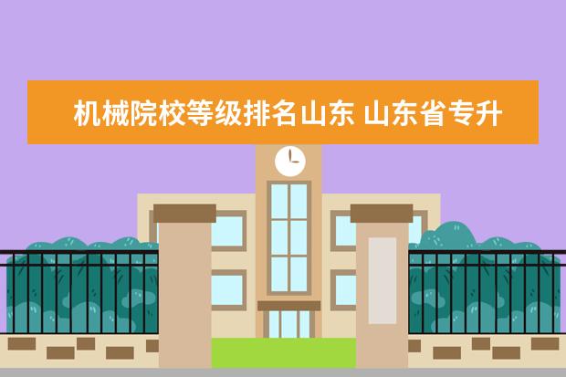 机械院校等级排名山东 山东省专升本的专科学校通过率排名