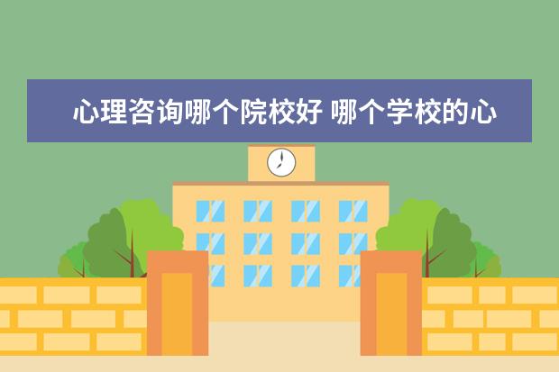 心理咨询哪个院校好 哪个学校的心理学专业最好
