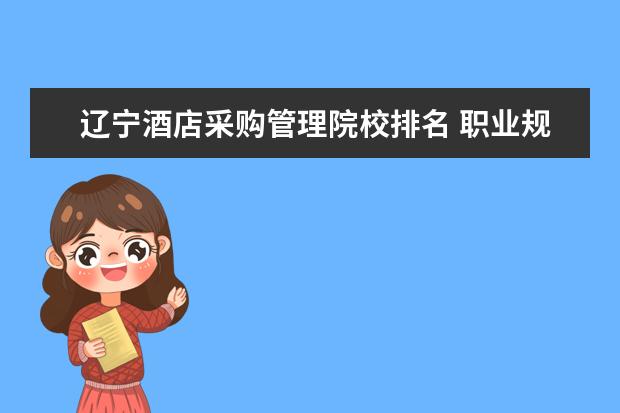 辽宁酒店采购管理院校排名 职业规划:哪些专业就业前景好?