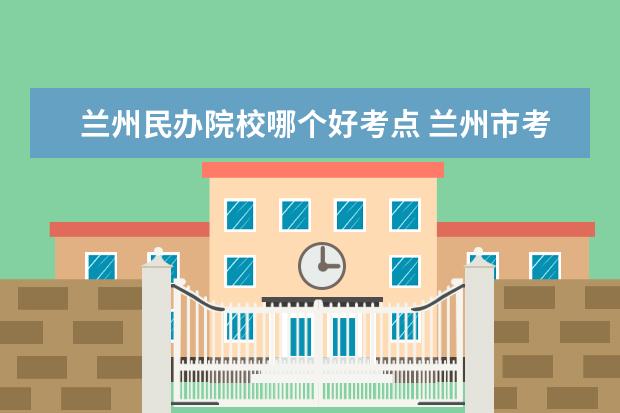 兰州民办院校哪个好考点 兰州市考研考点