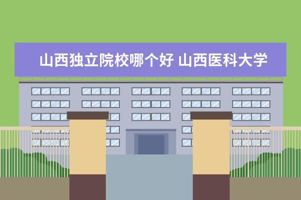 山西独立院校哪个好 <a target="_blank" href="/xuexiao8426/" title="山西医科大学汾阳学院">山西医科大学汾阳学院</a>和山西医科大学晋中市榆次区哪...