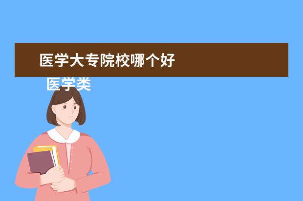 医学大专院校哪个好 
  医学类专科专业好就业吗