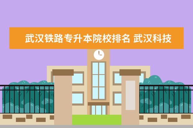 武汉铁路专升本院校排名 武汉科技大学城市学院在哪里