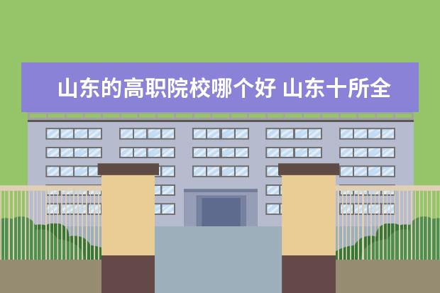 山东的高职院校哪个好 山东十所全国排名靠前的高职院校是哪些?