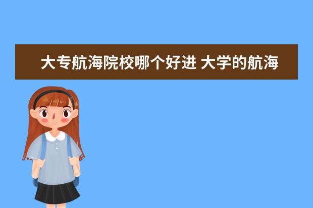大专航海院校哪个好进 大学的航海和大专的航海毕业后的差别