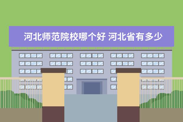 河北师范院校哪个好 河北省有多少师范学院,哪个好